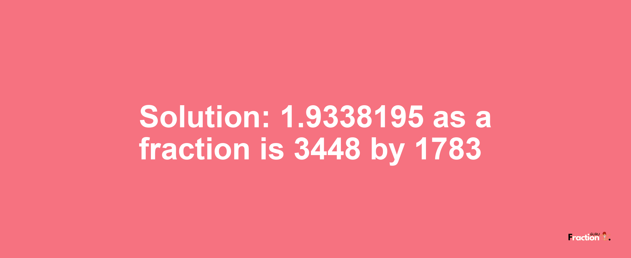Solution:1.9338195 as a fraction is 3448/1783